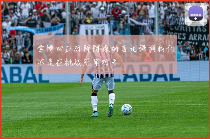 索博回应对阵阿森纳言论强调我们不是在挑战冠军对手