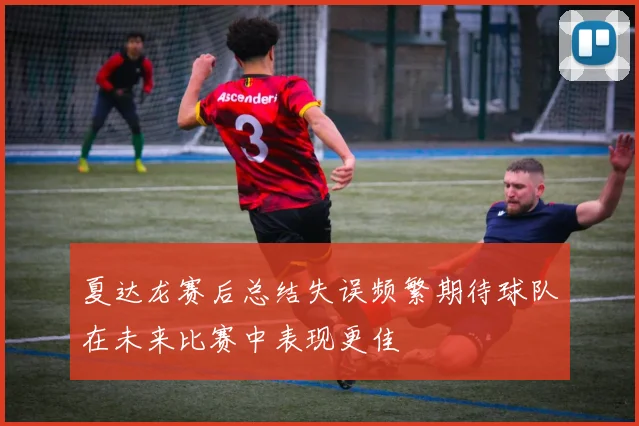 夏达龙赛后总结失误频繁期待球队在未来比赛中表现更佳