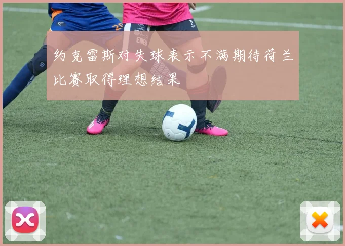 约克雷斯对失球表示不满期待荷兰比赛取得理想结果