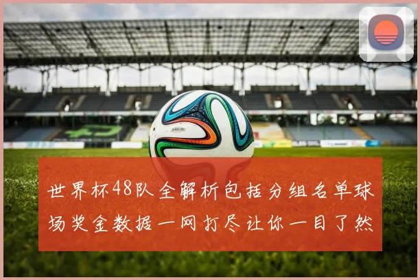 世界杯48队全解析包括分组名单球场奖金数据一网打尽让你一目了然