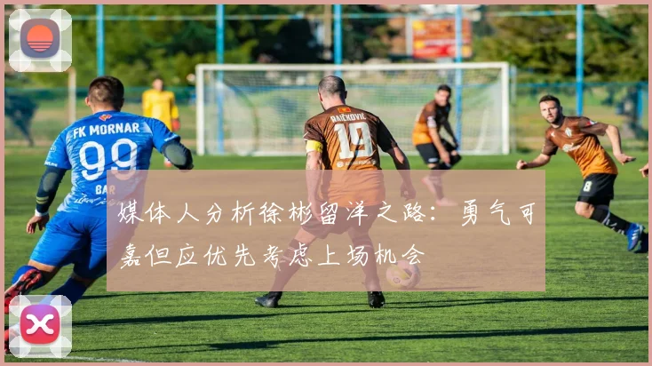 媒体人分析徐彬留洋之路：勇气可嘉但应优先考虑上场机会