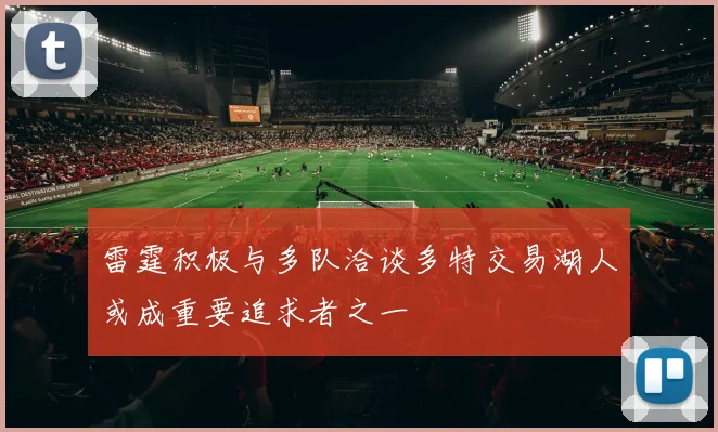 雷霆积极与多队洽谈多特交易湖人或成重要追求者之一