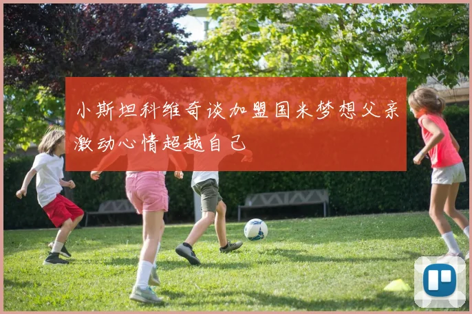 小斯坦科维奇谈加盟国米梦想父亲激动心情超越自己