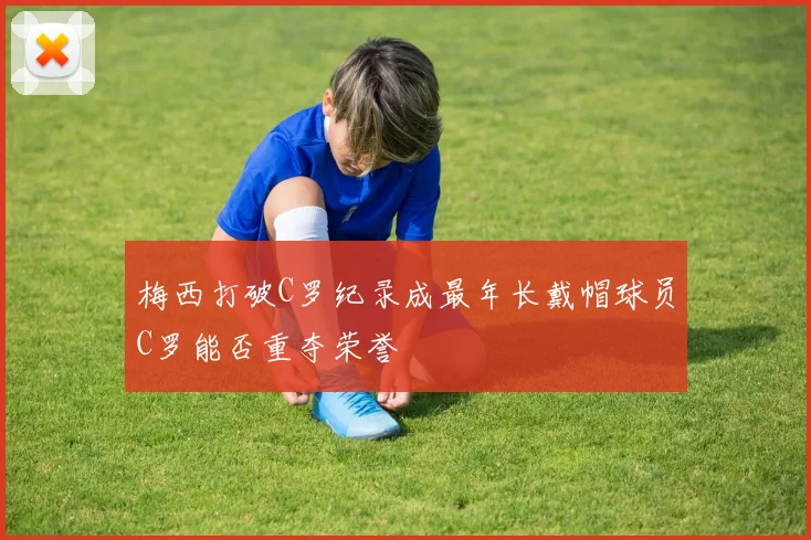 梅西打破C罗纪录成最年长戴帽球员C罗能否重夺荣誉