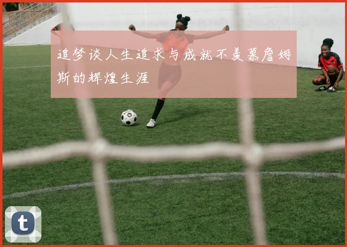 追梦谈人生追求与成就不羡慕詹姆斯的辉煌生涯