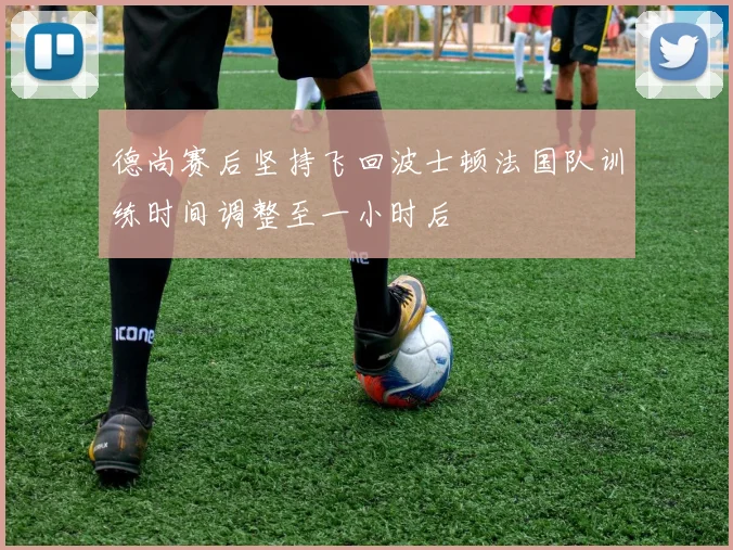 德尚赛后坚持飞回波士顿法国队训练时间调整至一小时后