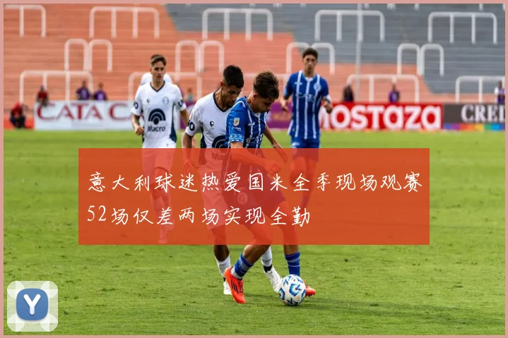 意大利球迷热爱国米全季现场观赛52场仅差两场实现全勤