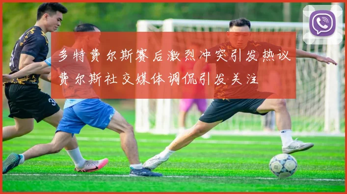多特费尔斯赛后激烈冲突引发热议费尔斯社交媒体调侃引发关注