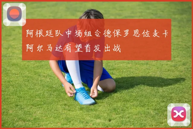 阿根廷队中场组合德保罗恩佐麦卡阿尔马达有望首发出战