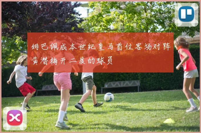 姆巴佩成本世纪皇马首位客场对阵黄潜梅开二度的球员