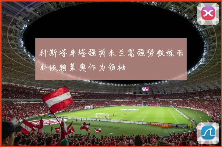 科斯塔库塔强调米兰需强势教练而非依赖莱奥作为领袖