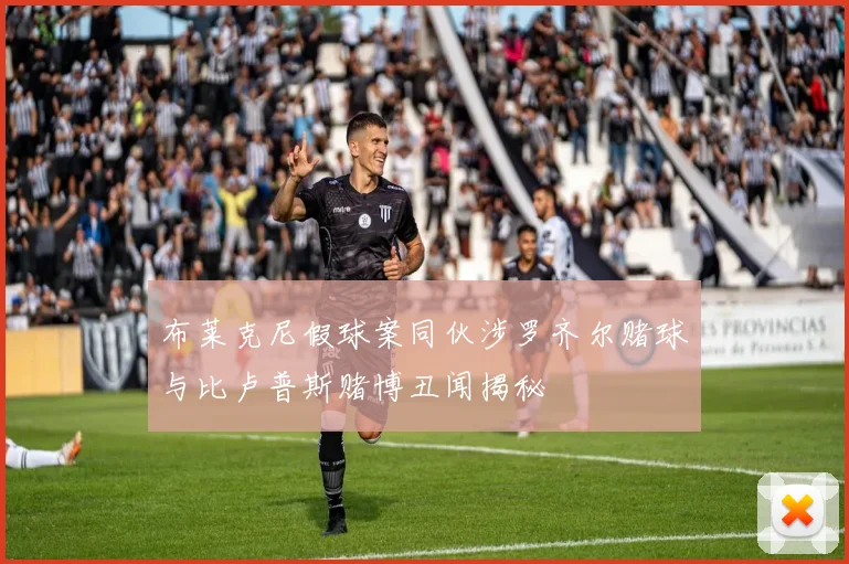 布莱克尼假球案同伙涉罗齐尔赌球与比卢普斯赌博丑闻揭秘