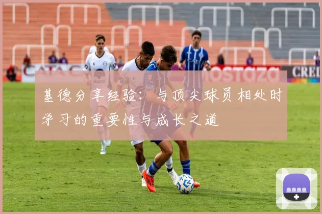 基德分享经验：与顶尖球员相处时学习的重要性与成长之道