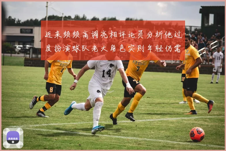 近来频频高调亮相评论员分析他过度扮演球队老大角色实则年轻仍需成长