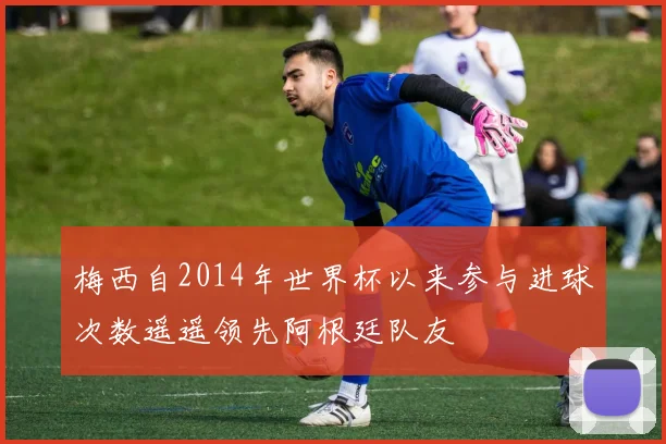 梅西自2014年世界杯以来参与进球次数遥遥领先阿根廷队友