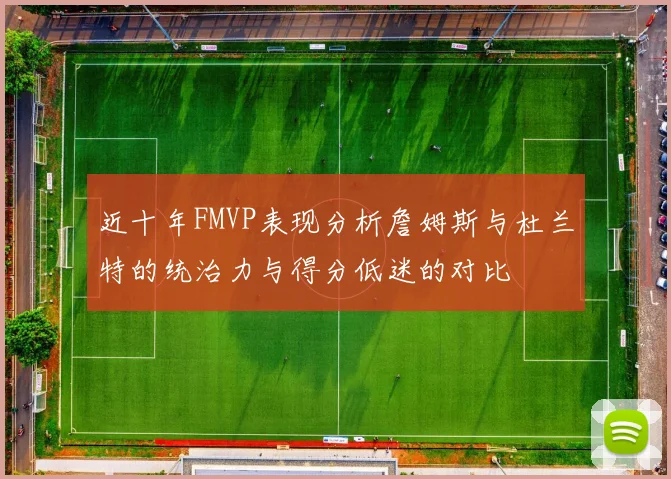 近十年FMVP表现分析詹姆斯与杜兰特的统治力与得分低迷的对比