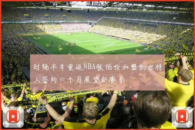 时隔半年重返NBA张伯伦加盟凯尔特人签约六个月展望新赛季
