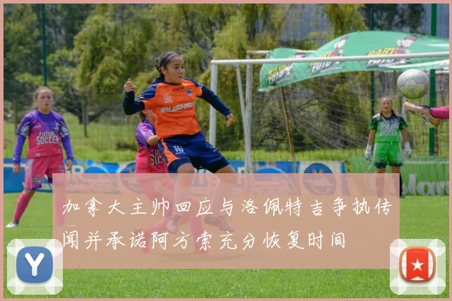 加拿大主帅回应与洛佩特吉争执传闻并承诺阿方索充分恢复时间