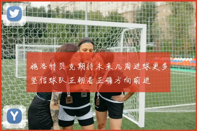 施洛特贝克期待未来几周进球更多坚信球队正朝着正确方向前进