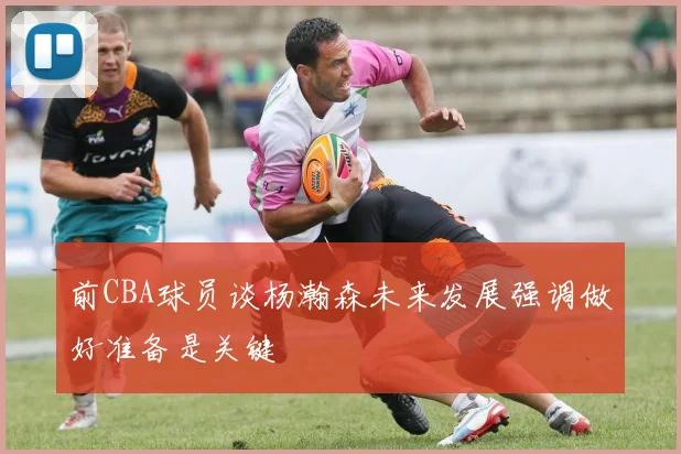 前CBA球员谈杨瀚森未来发展强调做好准备是关键