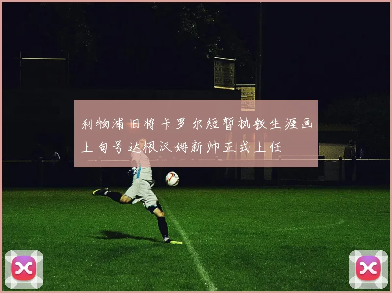利物浦旧将卡罗尔短暂执教生涯画上句号达根汉姆新帅正式上任