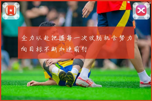 全力以赴把握每一次攻防机会努力向目标不断加速前行