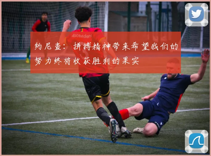 约尼查：拼搏精神带来希望我们的努力终将收获胜利的果实