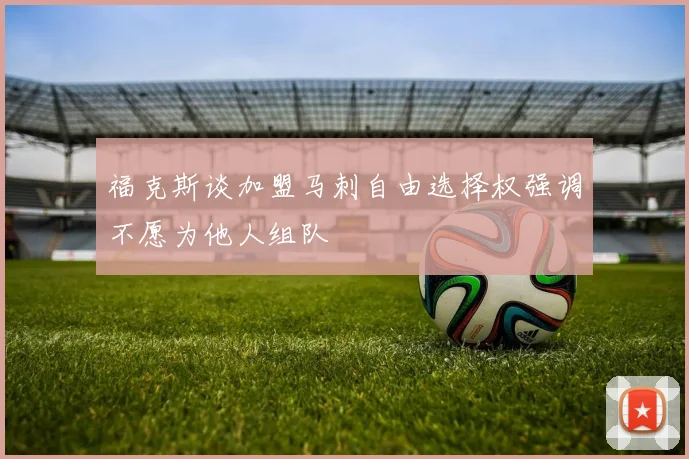 福克斯谈加盟马刺自由选择权强调不愿为他人组队