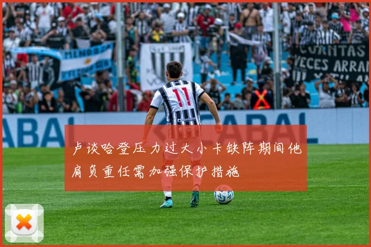 卢谈哈登压力过大小卡缺阵期间他肩负重任需加强保护措施