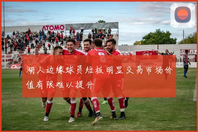 湖人边缘球员短板明显交易市场价值有限难以提升